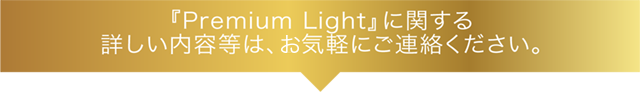 『Premium Light』に関する詳しい内容等は、ご気軽にご連絡ください。