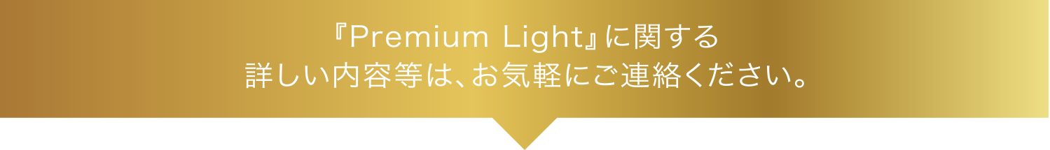 『Premium Light』に関する詳しい内容等は、ご気軽にご連絡ください。